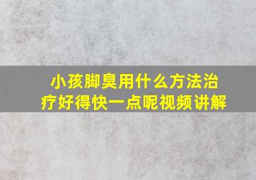 小孩脚臭用什么方法治疗好得快一点呢视频讲解