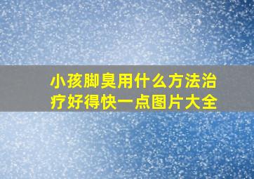 小孩脚臭用什么方法治疗好得快一点图片大全