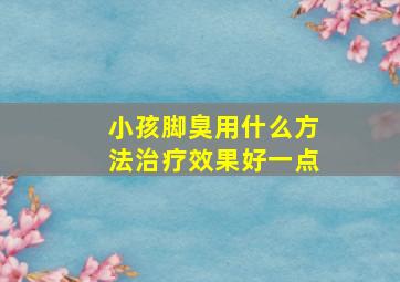 小孩脚臭用什么方法治疗效果好一点