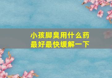 小孩脚臭用什么药最好最快缓解一下