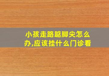 小孩走路踮脚尖怎么办,应该挂什么门诊看