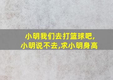 小明我们去打篮球吧,小明说不去,求小明身高