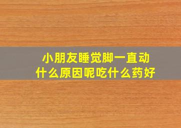 小朋友睡觉脚一直动什么原因呢吃什么药好