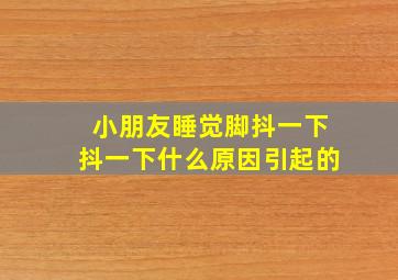 小朋友睡觉脚抖一下抖一下什么原因引起的