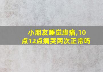 小朋友睡觉脚痛,10点12点痛哭两次正常吗