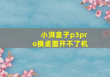 小湃盒子p3pro换桌面开不了机