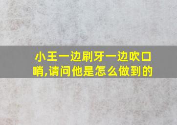 小王一边刷牙一边吹口哨,请问他是怎么做到的