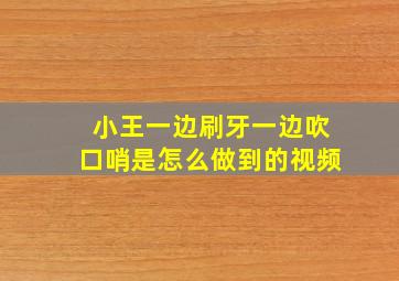 小王一边刷牙一边吹口哨是怎么做到的视频