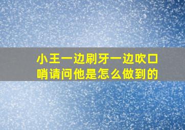 小王一边刷牙一边吹口哨请问他是怎么做到的