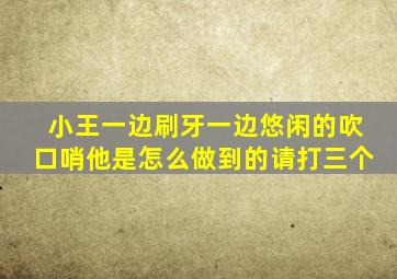 小王一边刷牙一边悠闲的吹口哨他是怎么做到的请打三个