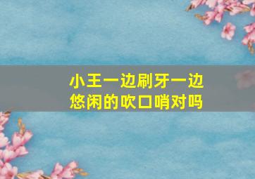 小王一边刷牙一边悠闲的吹口哨对吗