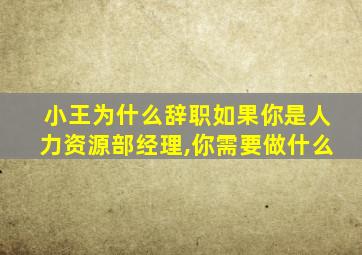 小王为什么辞职如果你是人力资源部经理,你需要做什么