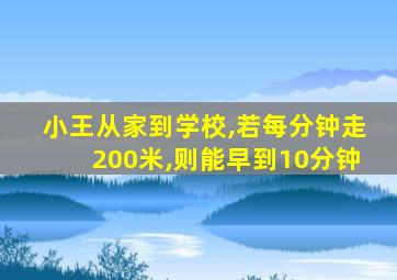 小王从家到学校,若每分钟走200米,则能早到10分钟