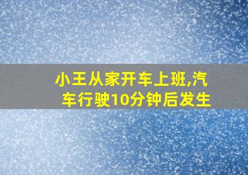 小王从家开车上班,汽车行驶10分钟后发生