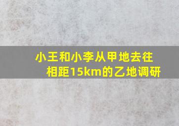 小王和小李从甲地去往相距15km的乙地调研