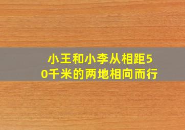 小王和小李从相距50千米的两地相向而行