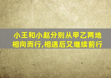 小王和小赵分别从甲乙两地相向而行,相遇后又继续前行