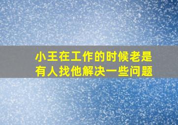 小王在工作的时候老是有人找他解决一些问题