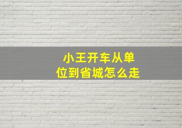 小王开车从单位到省城怎么走