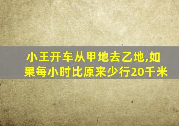 小王开车从甲地去乙地,如果每小时比原来少行20千米