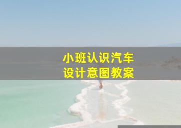 小班认识汽车设计意图教案