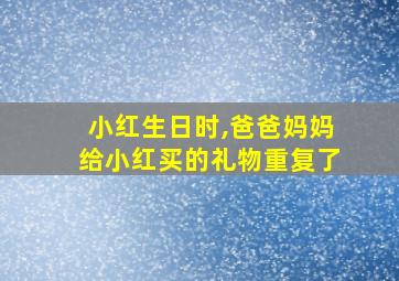 小红生日时,爸爸妈妈给小红买的礼物重复了