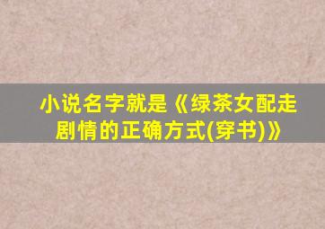 小说名字就是《绿茶女配走剧情的正确方式(穿书)》