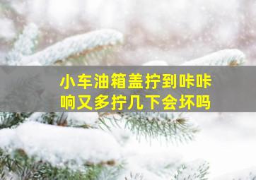 小车油箱盖拧到咔咔响又多拧几下会坏吗