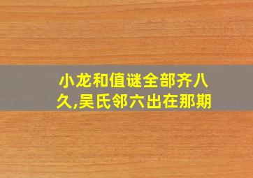 小龙和值谜全部齐八久,吴氏邻六出在那期