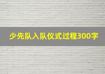 少先队入队仪式过程300字