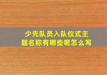 少先队员入队仪式主题名称有哪些呢怎么写