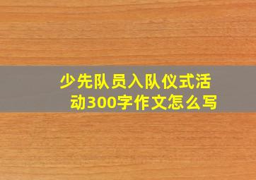 少先队员入队仪式活动300字作文怎么写