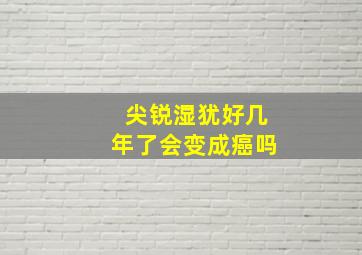 尖锐湿犹好几年了会变成癌吗