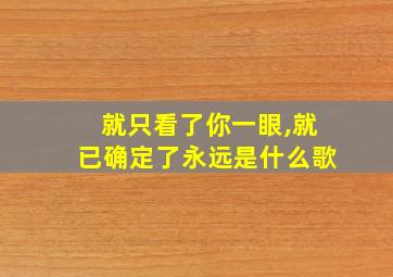 就只看了你一眼,就已确定了永远是什么歌