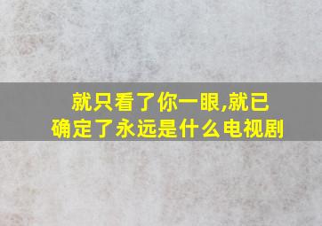 就只看了你一眼,就已确定了永远是什么电视剧