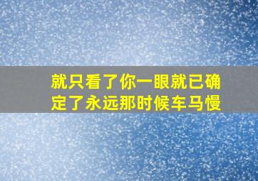 就只看了你一眼就已确定了永远那时候车马慢