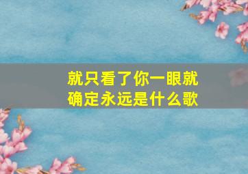 就只看了你一眼就确定永远是什么歌