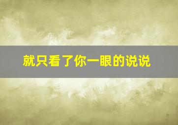 就只看了你一眼的说说