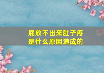 屁放不出来肚子疼是什么原因造成的