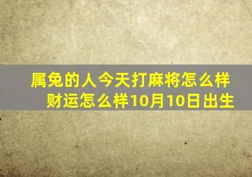 属兔的人今天打麻将怎么样财运怎么样10月10日出生