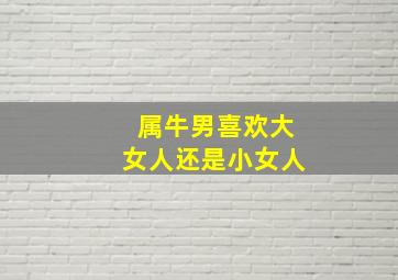 属牛男喜欢大女人还是小女人