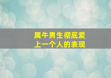 属牛男生彻底爱上一个人的表现