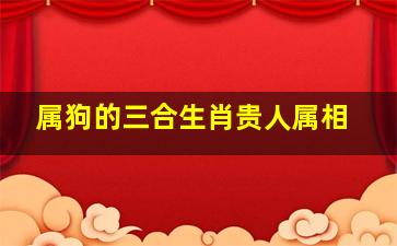 属狗的三合生肖贵人属相