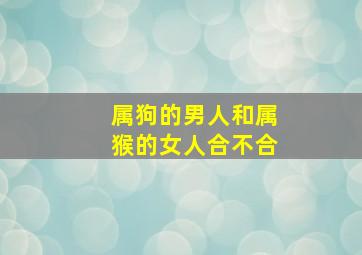 属狗的男人和属猴的女人合不合