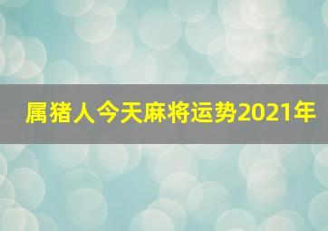 属猪人今天麻将运势2021年