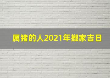 属猪的人2021年搬家吉日