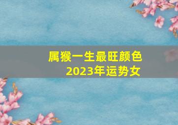 属猴一生最旺颜色2023年运势女