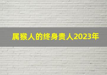 属猴人的终身贵人2023年