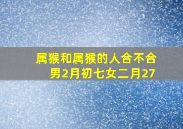 属猴和属猴的人合不合男2月初七女二月27