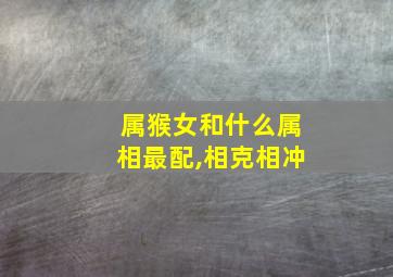 属猴女和什么属相最配,相克相冲